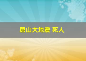 唐山大地震 死人